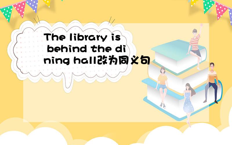 The library is behind the dining hall改为同义句