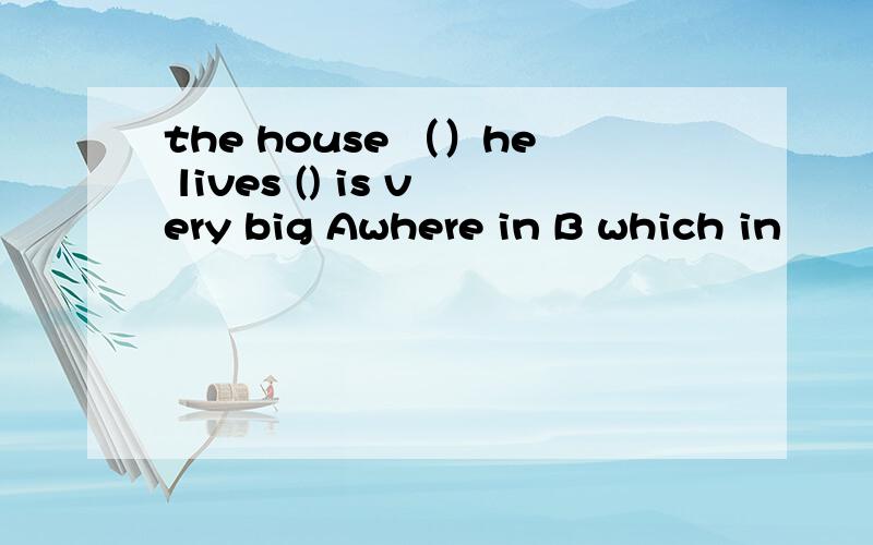 the house （）he lives () is very big Awhere in B which in