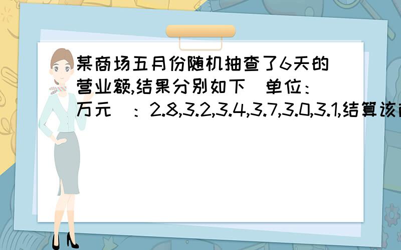 某商场五月份随机抽查了6天的营业额,结果分别如下（单位：万元）：2.8,3.2,3.4,3.7,3.0,3.1,结算该商