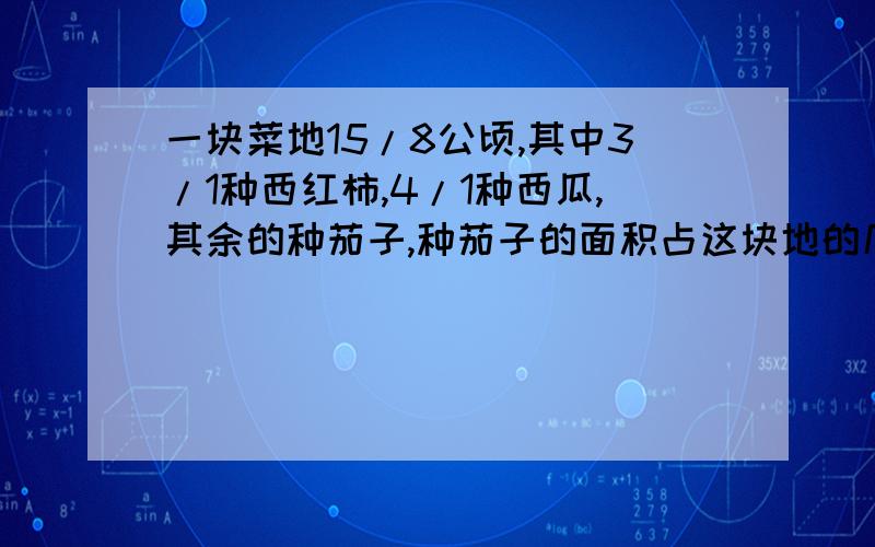 一块菜地15/8公顷,其中3/1种西红柿,4/1种西瓜,其余的种茄子,种茄子的面积占这块地的几分之几?