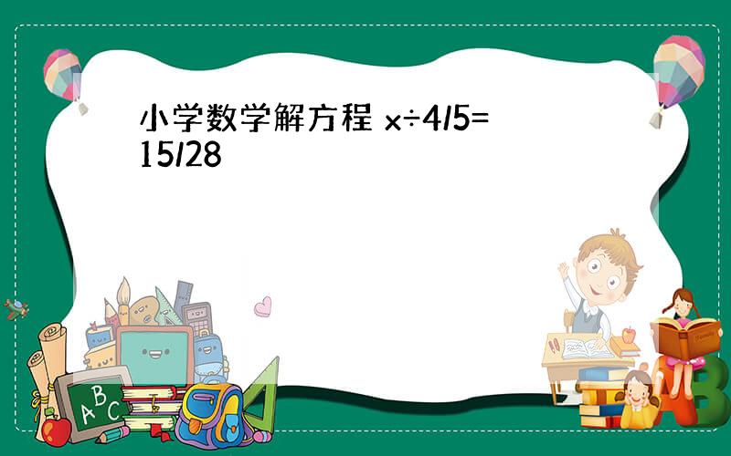 小学数学解方程 x÷4/5=15/28