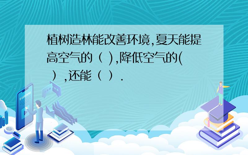 植树造林能改善环境,夏天能提高空气的（ ),降低空气的( ）,还能（ ）.