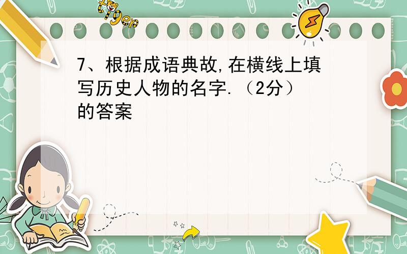 7、根据成语典故,在横线上填写历史人物的名字.（2分） 的答案