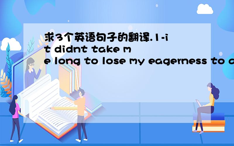 求3个英语句子的翻译.1-it didnt take me long to lose my eagerness to a