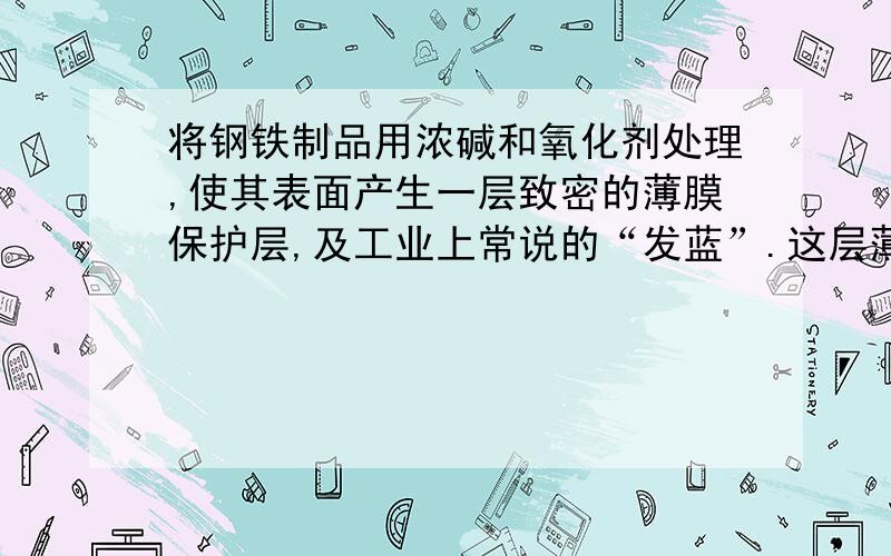 将钢铁制品用浓碱和氧化剂处理,使其表面产生一层致密的薄膜保护层,及工业上常说的“发蓝”.这层薄膜的主要成分是：