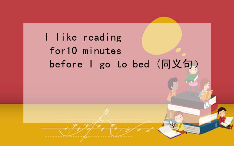 I like reading for10 minutes before I go to bed (同义句）