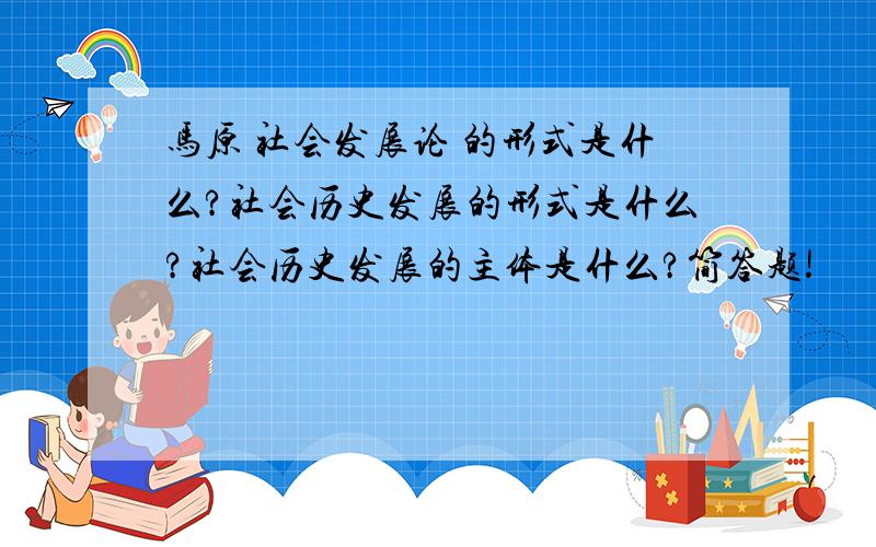 马原 社会发展论 的形式是什么?社会历史发展的形式是什么?社会历史发展的主体是什么?简答题!