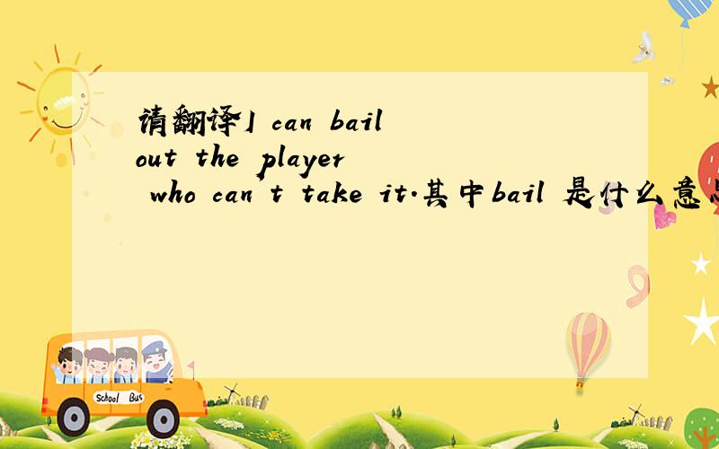 请翻译I can bail out the player who can't take it.其中bail 是什么意思?