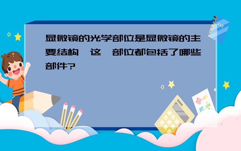 显微镜的光学部位是显微镜的主要结构,这一部位都包括了哪些部件?