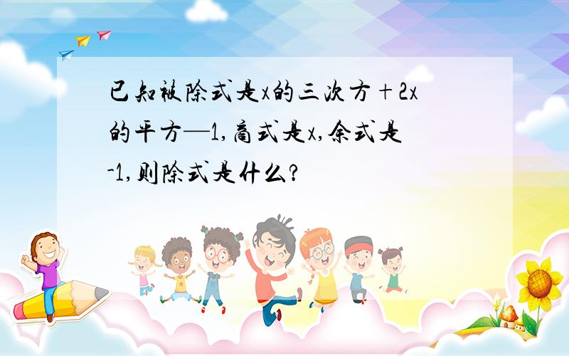 已知被除式是x的三次方+2x的平方—1,商式是x,余式是-1,则除式是什么?