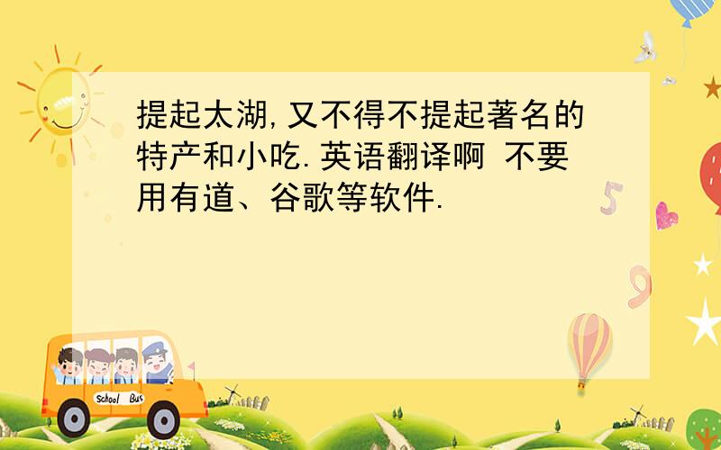 提起太湖,又不得不提起著名的特产和小吃.英语翻译啊 不要用有道、谷歌等软件.