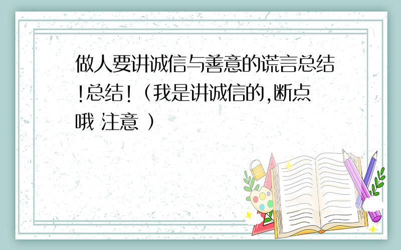 做人要讲诚信与善意的谎言总结!总结!（我是讲诚信的,断点哦 注意 ）