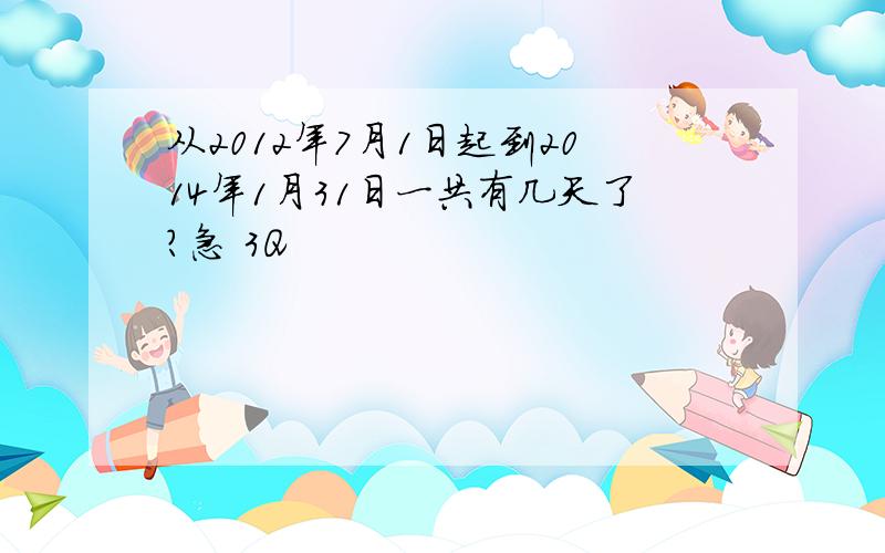 从2012年7月1日起到2014年1月31日一共有几天了?急 3Q