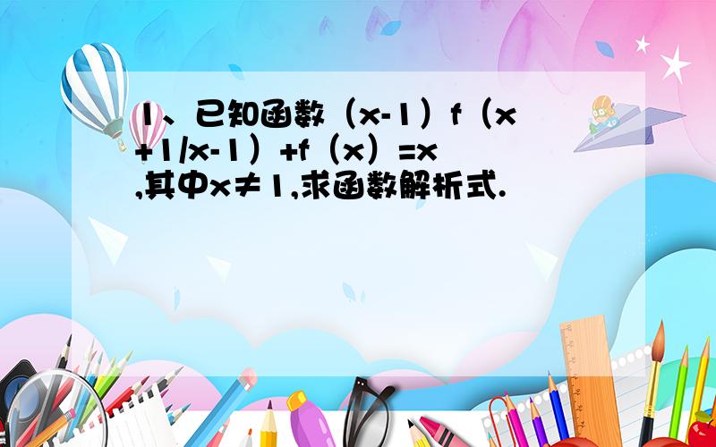 1、已知函数（x-1）f（x+1/x-1）+f（x）=x,其中x≠1,求函数解析式.