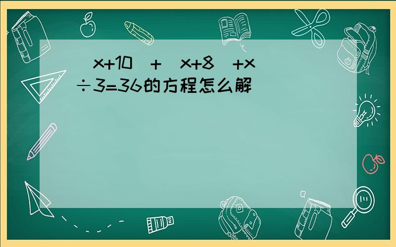 (x+10)+(x+8)+x÷3=36的方程怎么解