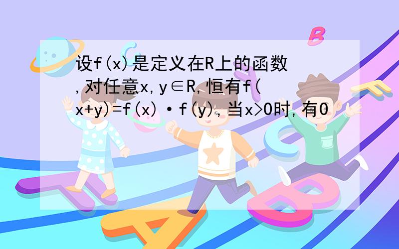 设f(x)是定义在R上的函数,对任意x,y∈R,恒有f(x+y)=f(x)·f(y),当x>0时,有0