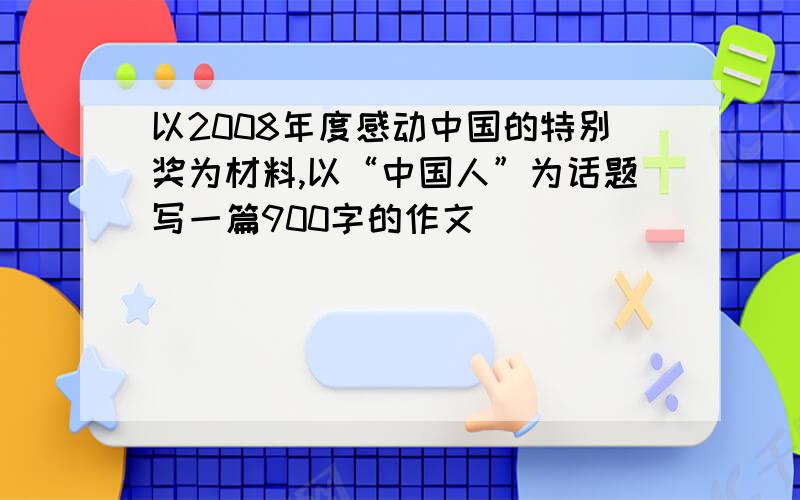 以2008年度感动中国的特别奖为材料,以“中国人”为话题写一篇900字的作文