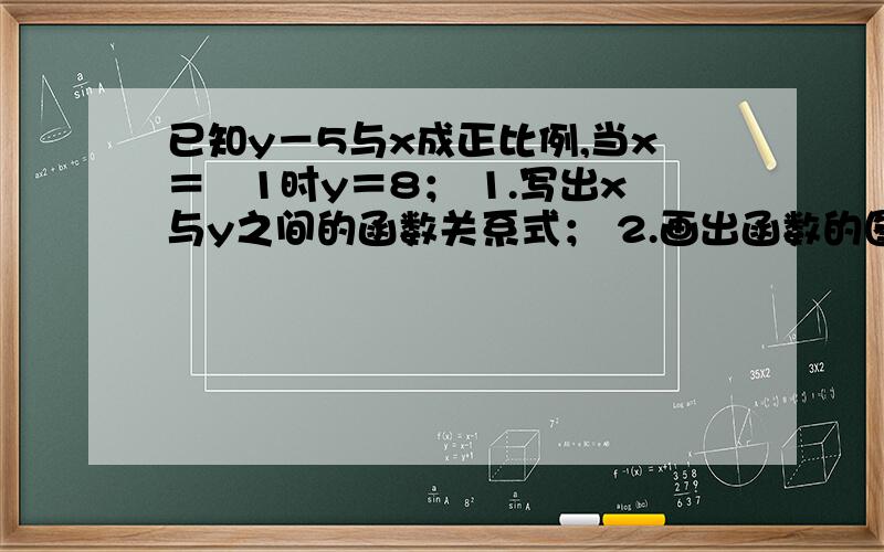 已知y－5与x成正比例,当x＝﹣1时y＝8； 1.写出x与y之间的函数关系式； 2.画出函数的图像；