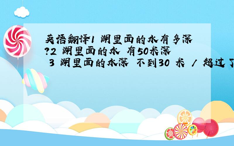 英语翻译1 湖里面的水有多深?2 湖里面的水 有50米深 3 湖里面的水深 不到30 米 / 超过了30 米4 这湖里的