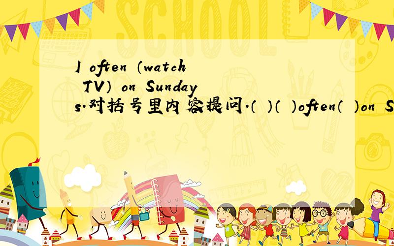 I often （watch TV） on Sundays.对括号里内容提问.（ ）（ ）often（ ）on Sund