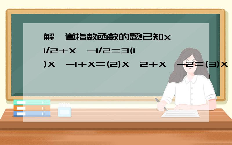 解一道指数函数的题!已知X^1/2＋X^-1/2＝3(1)X^-1＋X＝(2)X^2＋X^-2＝(3)X^3/2－X^-