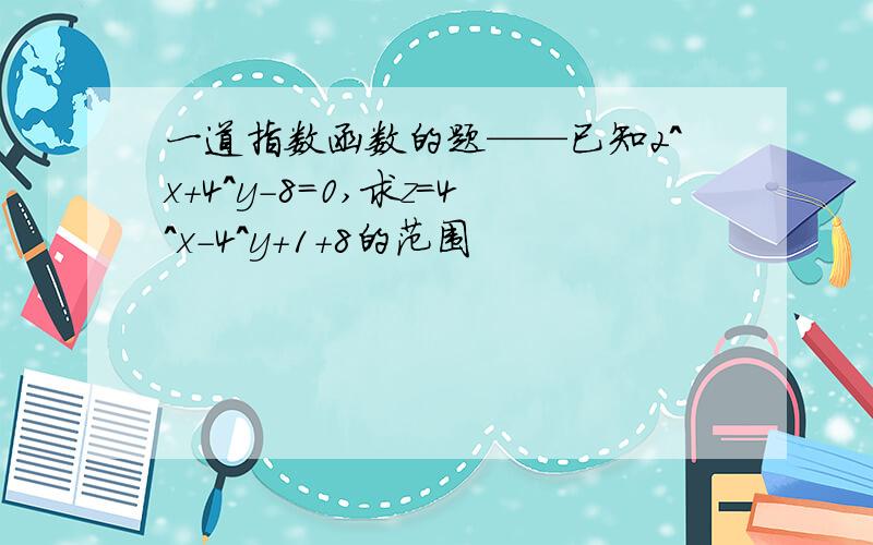 一道指数函数的题——已知2^x+4^y-8=0,求z=4^x-4^y+1+8的范围