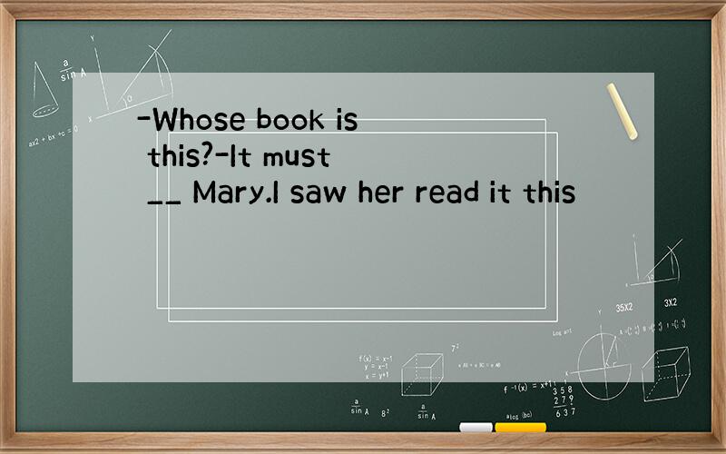 -Whose book is this?-It must __ Mary.I saw her read it this