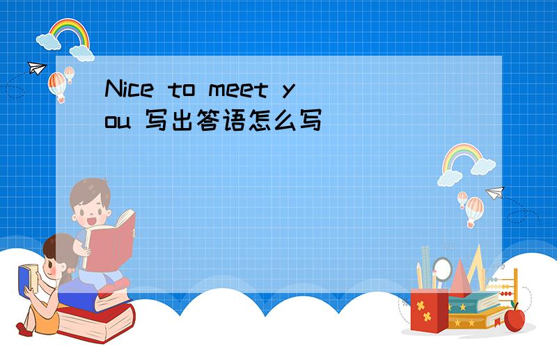 Nice to meet you 写出答语怎么写