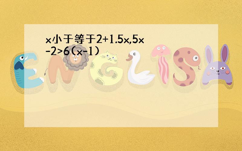 x小于等于2+1.5x,5x-2>6(x-1)