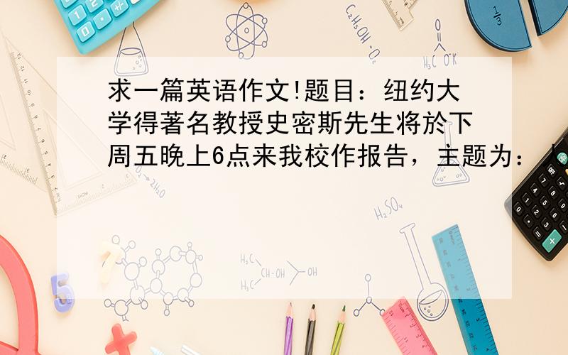 求一篇英语作文!题目：纽约大学得著名教授史密斯先生将於下周五晚上6点来我校作报告，主题为：人口增长与经济发展之间的关系。