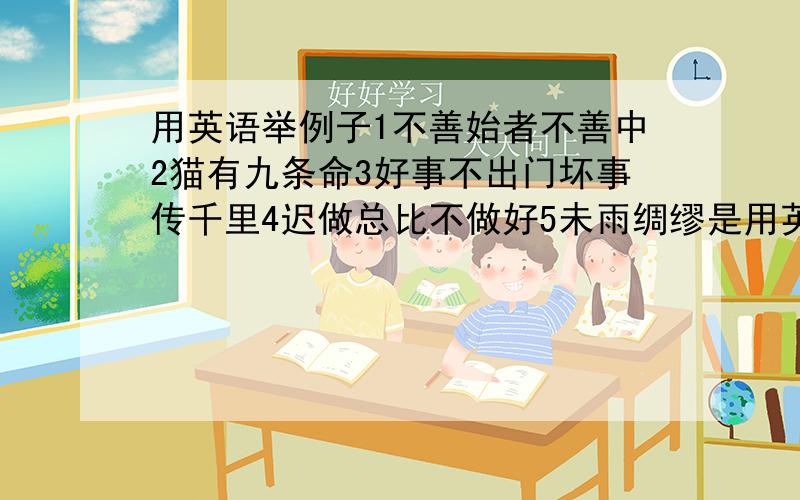 用英语举例子1不善始者不善中2猫有九条命3好事不出门坏事传千里4迟做总比不做好5未雨绸缪是用英语举例子不是翻译这几句话