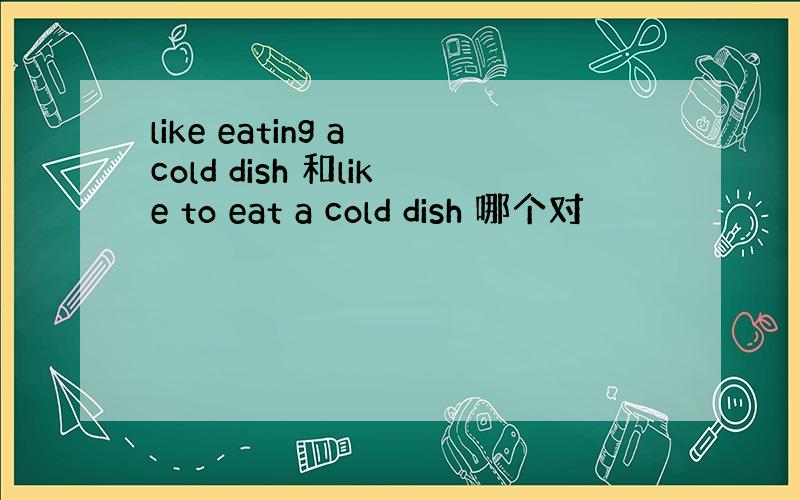 like eating a cold dish 和like to eat a cold dish 哪个对