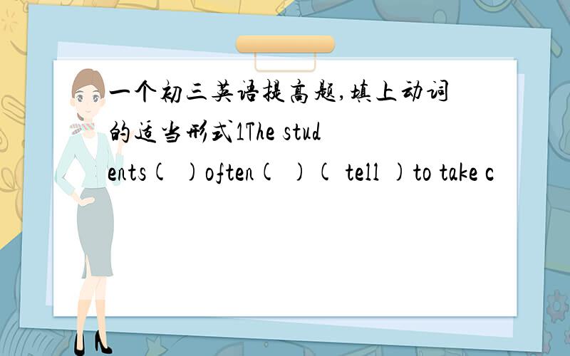 一个初三英语提高题,填上动词的适当形式1The students( )often( )( tell )to take c