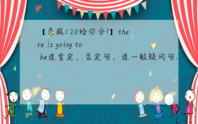 【急救120给你分!】there is going to be造肯定、否定句、造一般疑问句.