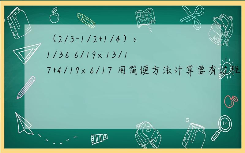 （2/3-1/2+1/4）÷1/36 6/19×13/17+4/19×6/17 用简便方法计算要有过程