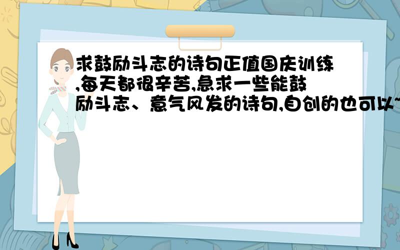 求鼓励斗志的诗句正值国庆训练,每天都很辛苦,急求一些能鼓励斗志、意气风发的诗句,自创的也可以~不要太夸张,可以和祖国联系