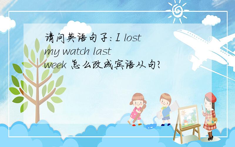 请问英语句子：I lost my watch last week 怎么改成宾语从句?