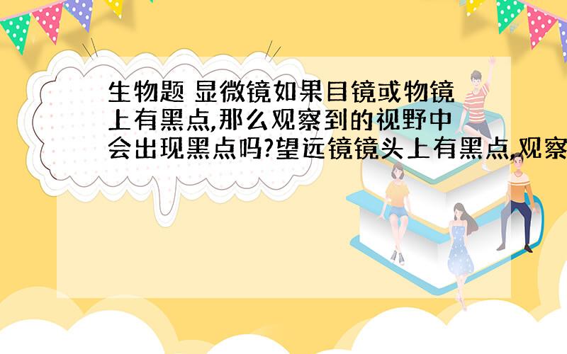 生物题 显微镜如果目镜或物镜上有黑点,那么观察到的视野中会出现黑点吗?望远镜镜头上有黑点,观察到的像会怎么样?讲明原理