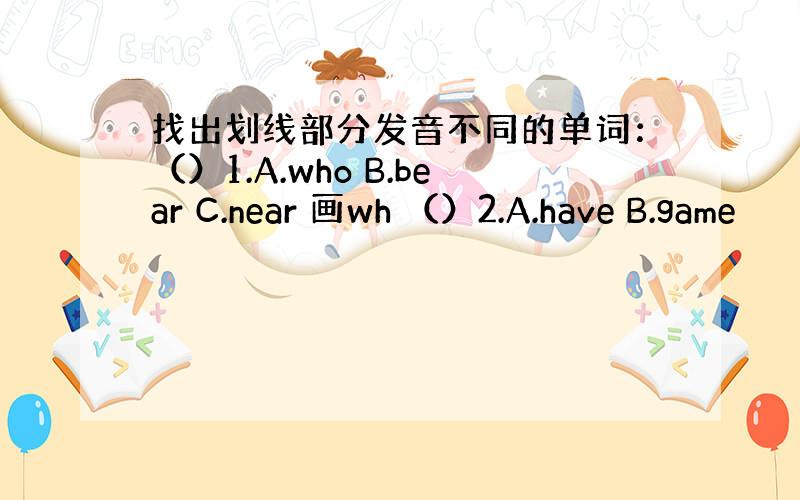 找出划线部分发音不同的单词：（）1.A.who B.bear C.near 画wh （）2.A.have B.game