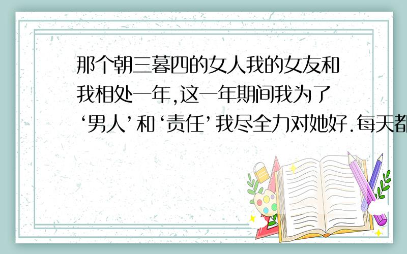 那个朝三暮四的女人我的女友和我相处一年,这一年期间我为了‘男人’和‘责任’我尽全力对她好.每天都是我做饭洗碗洗衣服包括给