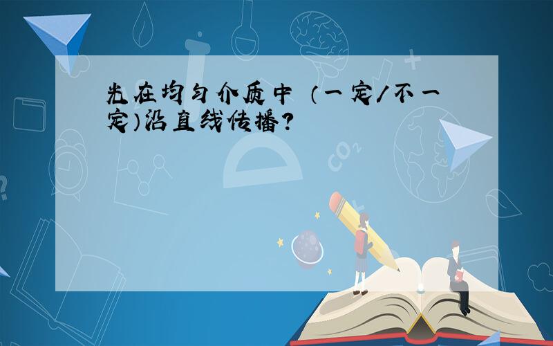 光在均匀介质中 （一定/不一定）沿直线传播?