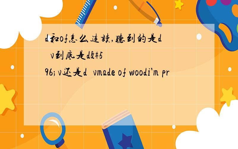 d和of怎么连读,听到的是dəv到底是dɔv还是dəvmade of woodi'm pr