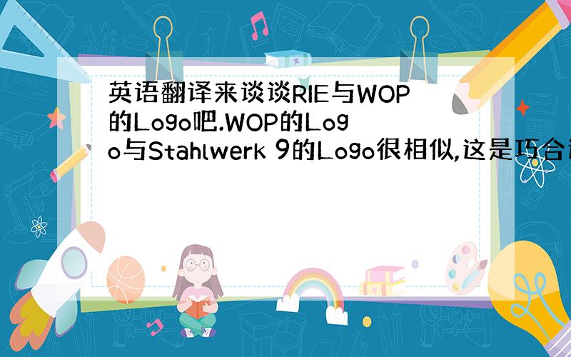 英语翻译来谈谈RIE与WOP的Logo吧.WOP的Logo与Stahlwerk 9的Logo很相似,这是巧合还是你们对S