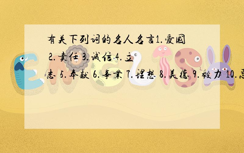 有关下列词的名人名言1.爱国 2.责任 3.诚信 4.立志 5.奉献 6.事业 7.理想 8.美德 9.毅力 10.忍耐