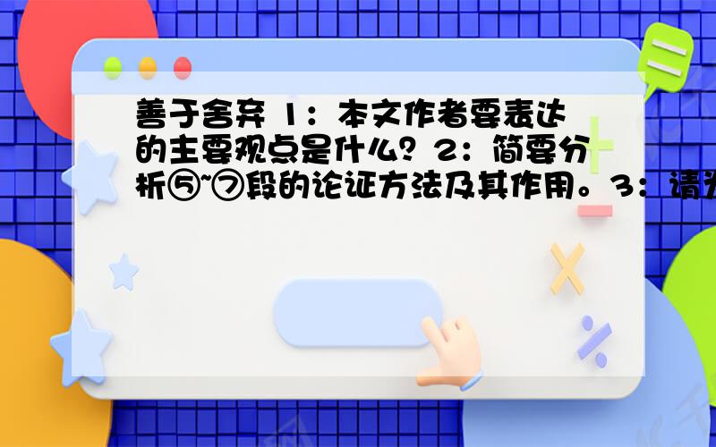 善于舍弃 1：本文作者要表达的主要观点是什么？2：简要分析⑤~⑦段的论证方法及其作用。3：请为中心论点在补充一个事实论据