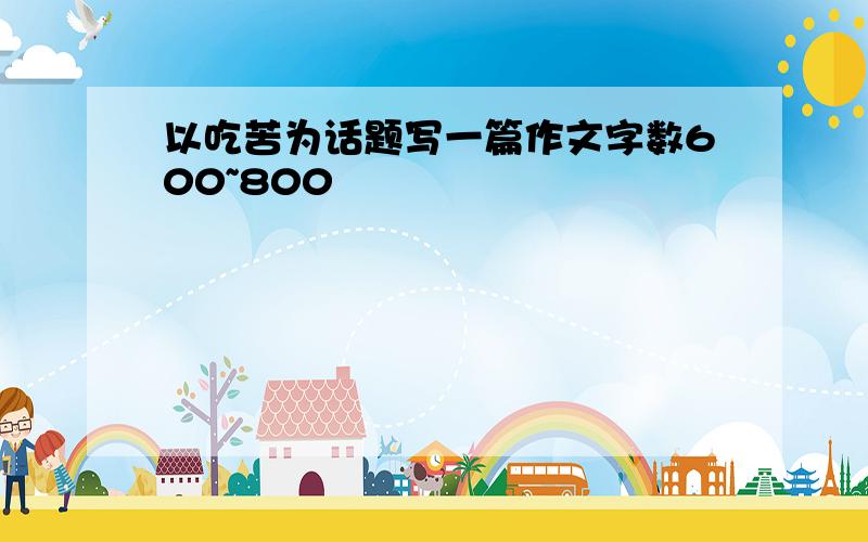 以吃苦为话题写一篇作文字数600~800