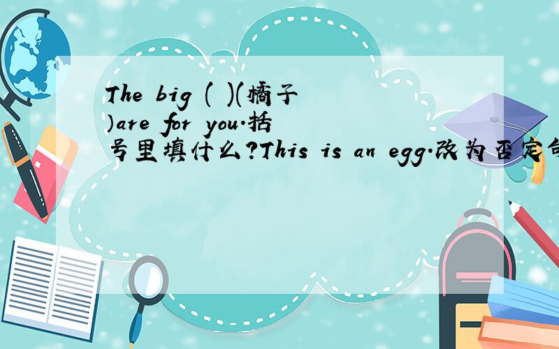 The big ( )(橘子）are for you.括号里填什么?This is an egg.改为否定句.（ ） （