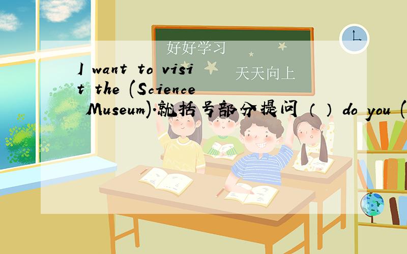 I want to visit the (Science Museum).就括号部分提问 （ ） do you ( )