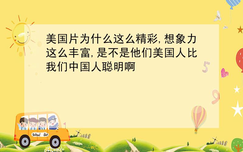 美国片为什么这么精彩,想象力这么丰富,是不是他们美国人比我们中国人聪明啊