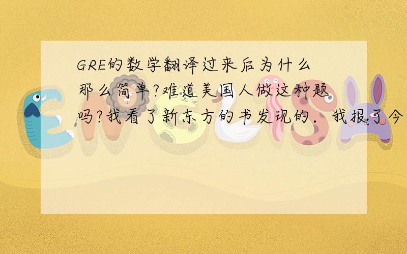 GRE的数学翻译过来后为什么那么简单?难道美国人做这种题吗?我看了新东方的书发现的．我报了今年的10G,我怕是不是我看错